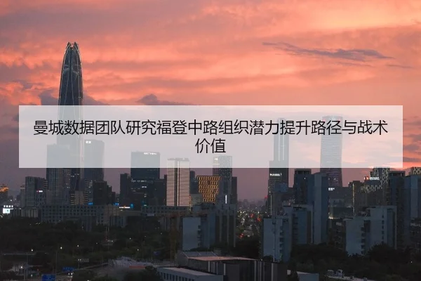 曼城数据团队研究福登中路组织潜力提升路径与战术价值
